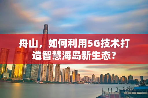 舟山，如何利用5G技术打造智慧海岛新生态？