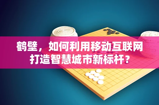 鹤壁，如何利用移动互联网打造智慧城市新标杆？