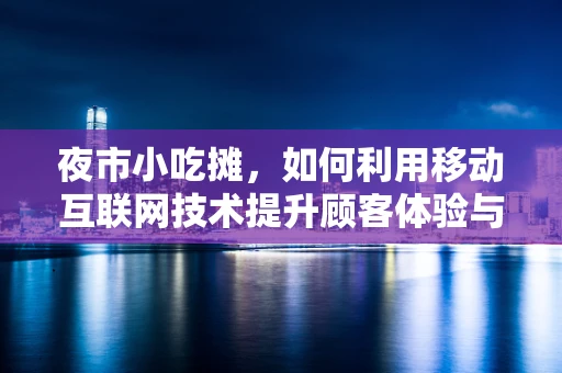 夜市小吃摊，如何利用移动互联网技术提升顾客体验与经营效率？