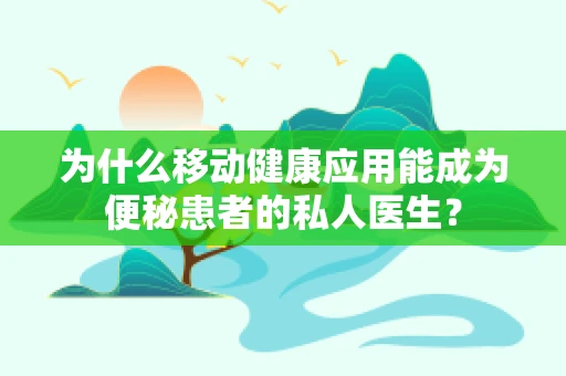 为什么移动健康应用能成为便秘患者的私人医生？