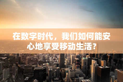 在数字时代，我们如何能安心地享受移动生活？