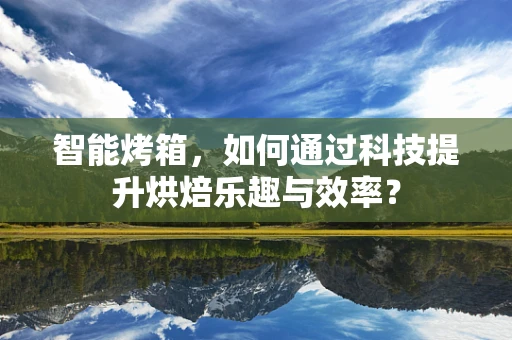 智能烤箱，如何通过科技提升烘焙乐趣与效率？