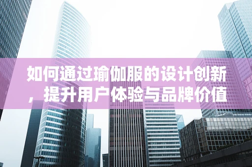 如何通过瑜伽服的设计创新，提升用户体验与品牌价值？