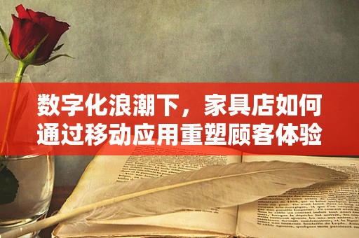 数字化浪潮下，家具店如何通过移动应用重塑顾客体验？