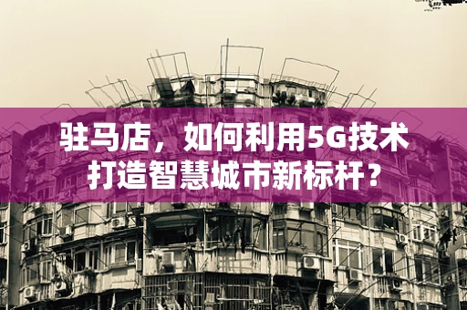 驻马店，如何利用5G技术打造智慧城市新标杆？