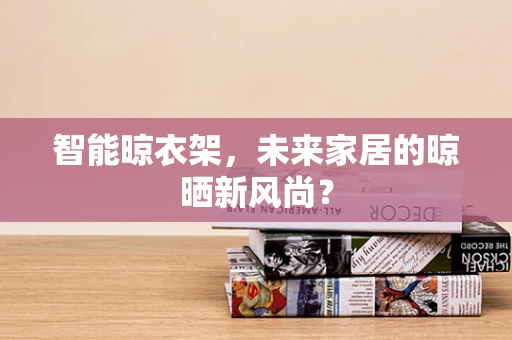 智能晾衣架，未来家居的晾晒新风尚？