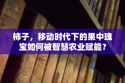 柿子，移动时代下的果中瑰宝如何被智慧农业赋能？