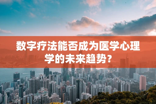 数字疗法能否成为医学心理学的未来趋势？