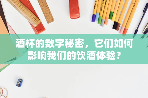 酒杯的数字秘密，它们如何影响我们的饮酒体验？