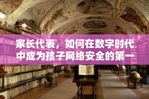 家长代表，如何在数字时代中成为孩子网络安全的第一道防线？