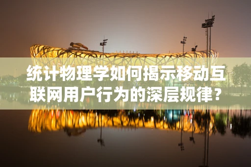 统计物理学如何揭示移动互联网用户行为的深层规律？