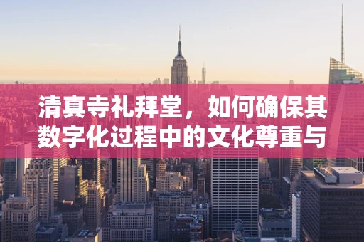 清真寺礼拜堂，如何确保其数字化过程中的文化尊重与信息安全？
