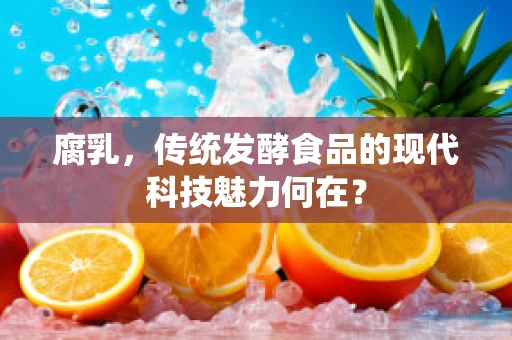 腐乳，传统发酵食品的现代科技魅力何在？