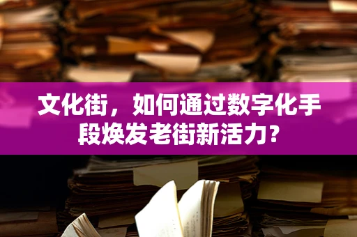 文化街，如何通过数字化手段焕发老街新活力？