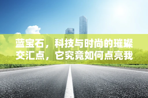蓝宝石，科技与时尚的璀璨交汇点，它究竟如何点亮我们的生活？