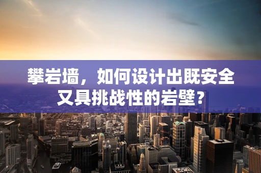 攀岩墙，如何设计出既安全又具挑战性的岩壁？