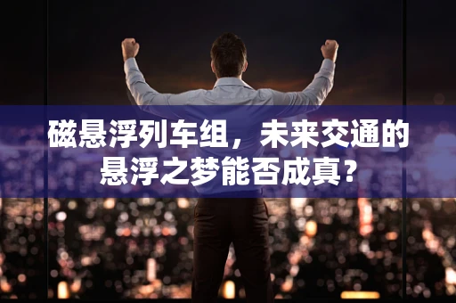 磁悬浮列车组，未来交通的悬浮之梦能否成真？
