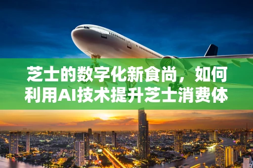 芝士的数字化新食尚，如何利用AI技术提升芝士消费体验？