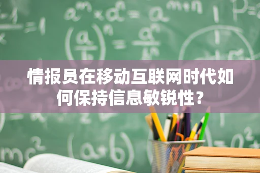情报员在移动互联网时代如何保持信息敏锐性？