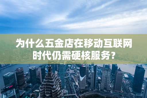 为什么五金店在移动互联网时代仍需硬核服务？