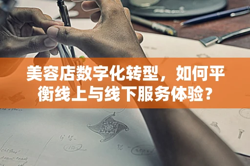 美容店数字化转型，如何平衡线上与线下服务体验？