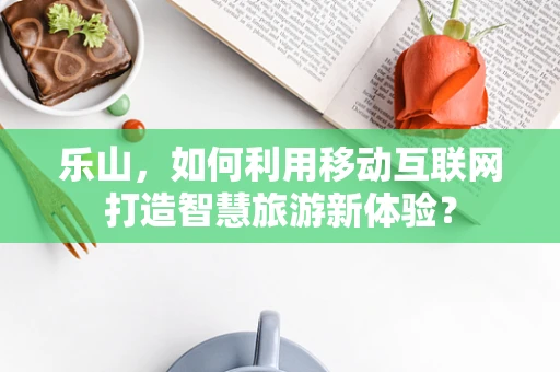 乐山，如何利用移动互联网打造智慧旅游新体验？