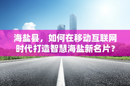 海盐县，如何在移动互联网时代打造智慧海盐新名片？