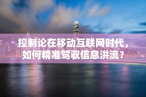 控制论在移动互联网时代，如何精准驾驭信息洪流？