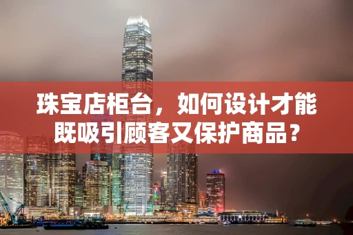 珠宝店柜台，如何设计才能既吸引顾客又保护商品？