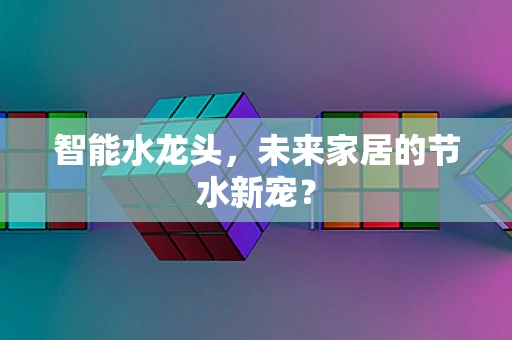 智能水龙头，未来家居的节水新宠？