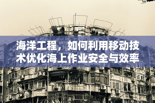 海洋工程，如何利用移动技术优化海上作业安全与效率？
