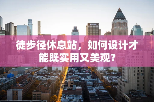 徒步径休息站，如何设计才能既实用又美观？