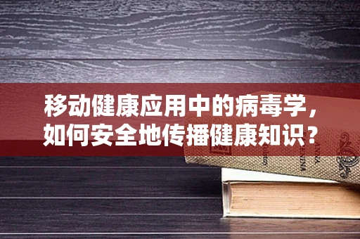 移动健康应用中的病毒学，如何安全地传播健康知识？