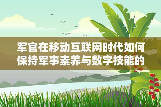 军官在移动互联网时代如何保持军事素养与数字技能的双轨发展？