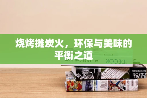 烧烤摊炭火，环保与美味的平衡之道