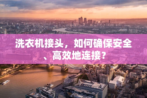 洗衣机接头，如何确保安全、高效地连接？