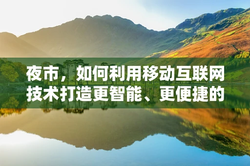 夜市，如何利用移动互联网技术打造更智能、更便捷的夜间消费体验？