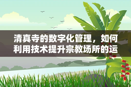 清真寺的数字化管理，如何利用技术提升宗教场所的运营效率？
