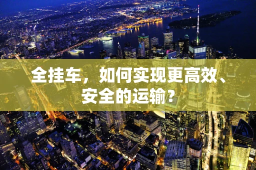 全挂车，如何实现更高效、安全的运输？