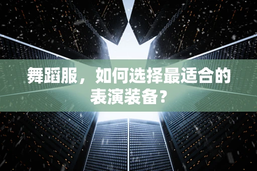 舞蹈服，如何选择最适合的表演装备？