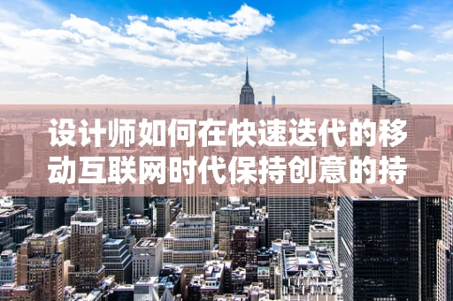 设计师如何在快速迭代的移动互联网时代保持创意的持久性？