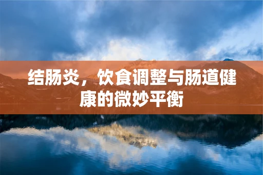 结肠炎，饮食调整与肠道健康的微妙平衡