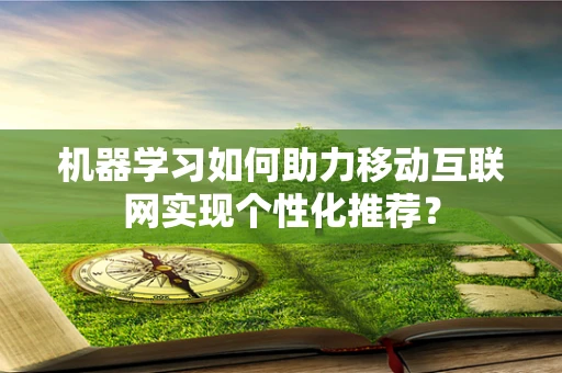 机器学习如何助力移动互联网实现个性化推荐？