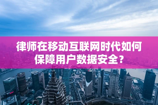 律师在移动互联网时代如何保障用户数据安全？