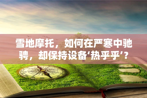 雪地摩托，如何在严寒中驰骋，却保持设备‘热乎乎’？