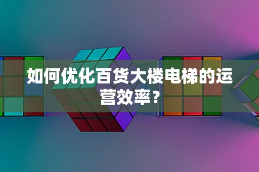 如何优化百货大楼电梯的运营效率？
