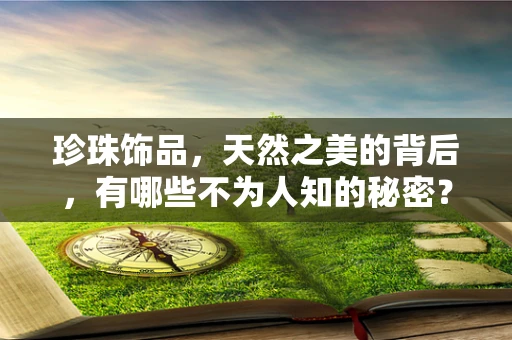 珍珠饰品，天然之美的背后，有哪些不为人知的秘密？