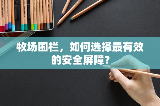 牧场围栏，如何选择最有效的安全屏障？