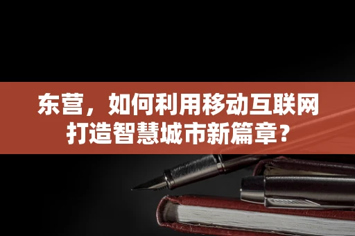 东营，如何利用移动互联网打造智慧城市新篇章？