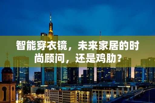 智能穿衣镜，未来家居的时尚顾问，还是鸡肋？